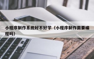 运城小程序制作系统好不好学（小程序制作需要编程吗）