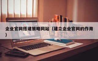 运城企业官网搭建策略网站（建立企业官网的作用）