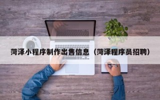 运城菏泽小程序制作出售信息（菏泽程序员招聘）