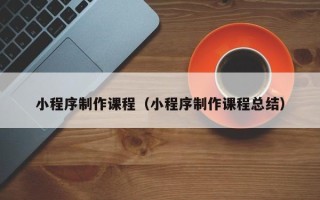 运城小程序制作课程（小程序制作课程总结）