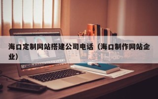 运城海口定制网站搭建公司电话（海口制作网站企业）