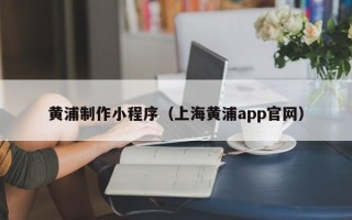 运城黄浦制作小程序（上海黄浦app官网）