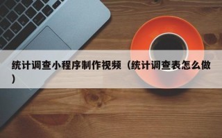 运城统计调查小程序制作视频（统计调查表怎么做）