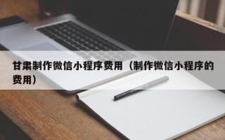 运城甘肃制作微信小程序费用（制作微信小程序的费用）