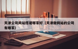 运城天津公司网站搭建哪家好（天津做网站的公司有哪家）