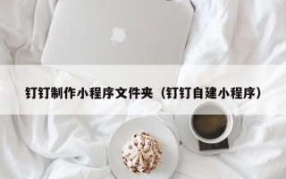 运城钉钉制作小程序文件夹（钉钉自建小程序）