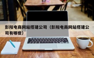 运城彭阳电商网站搭建公司（彭阳电商网站搭建公司有哪些）