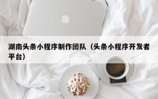 运城湖南头条小程序制作团队（头条小程序开发者平台）