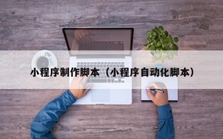 运城小程序制作脚本（小程序自动化脚本）