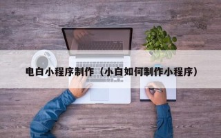 运城电白小程序制作（小白如何制作小程序）