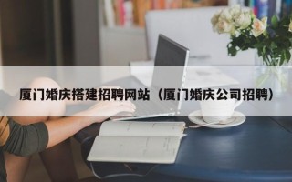 运城厦门婚庆搭建招聘网站（厦门婚庆公司招聘）