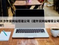 运城长沙外贸网站搭建公司（建外贸网站哪家公司好）