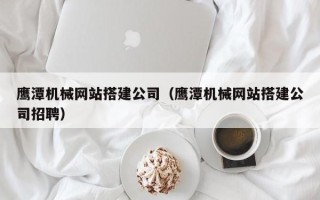 运城鹰潭机械网站搭建公司（鹰潭机械网站搭建公司招聘）