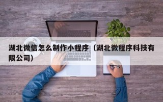 运城湖北微信怎么制作小程序（湖北微程序科技有限公司）