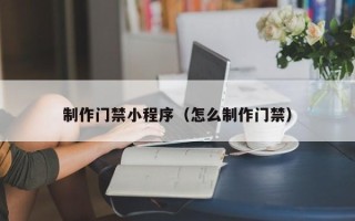 运城制作门禁小程序（怎么制作门禁）